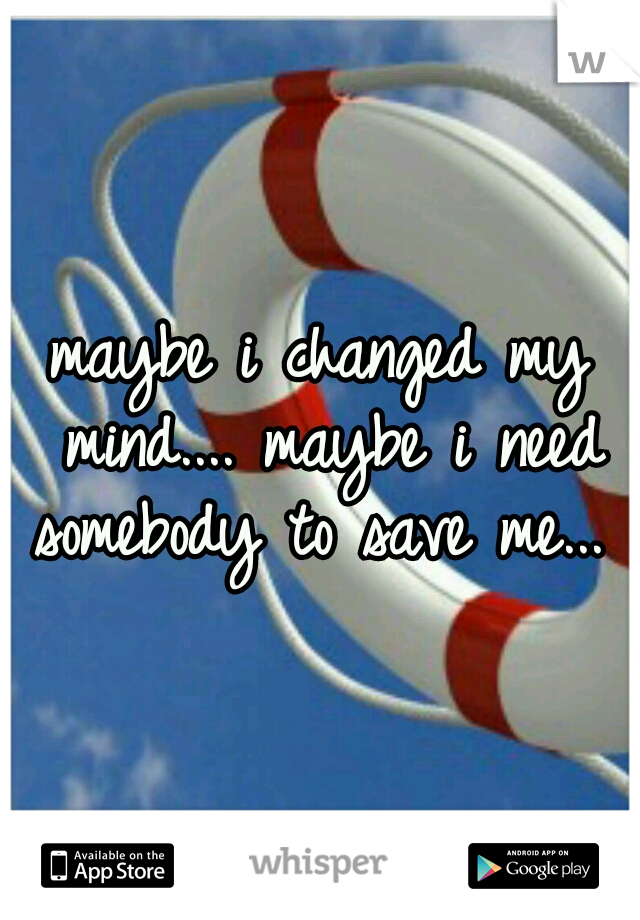 maybe i changed my mind.... maybe i need somebody to save me... 