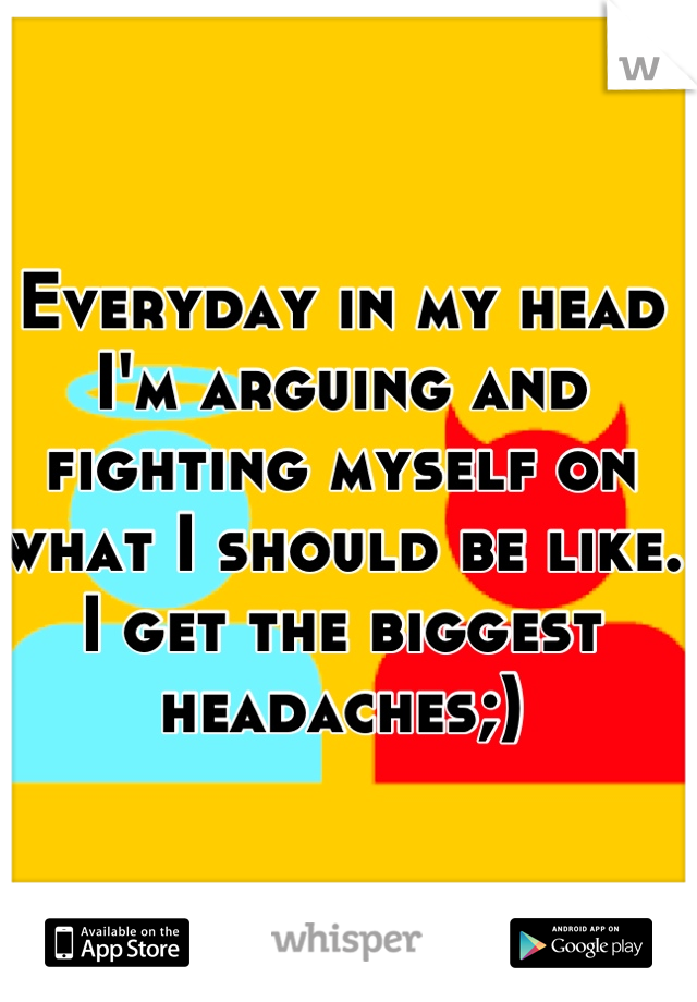 Everyday in my head I'm arguing and fighting myself on what I should be like. I get the biggest headaches;)