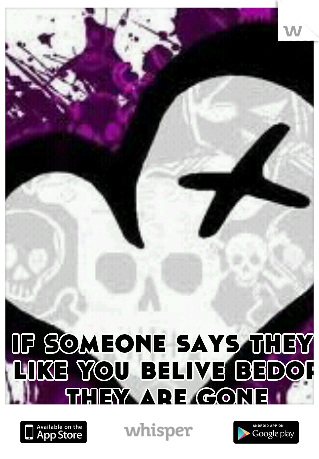 if someone says they like you belive bedor they are gone