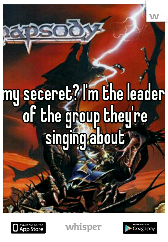 my seceret? I'm the leader of the group they're singing about