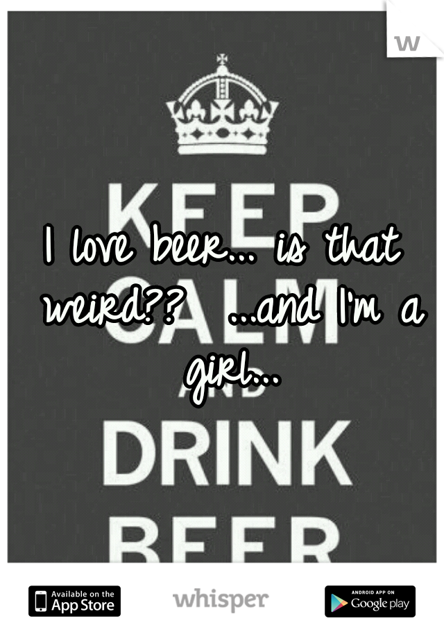 I love beer... is that weird??

...and I'm a girl...