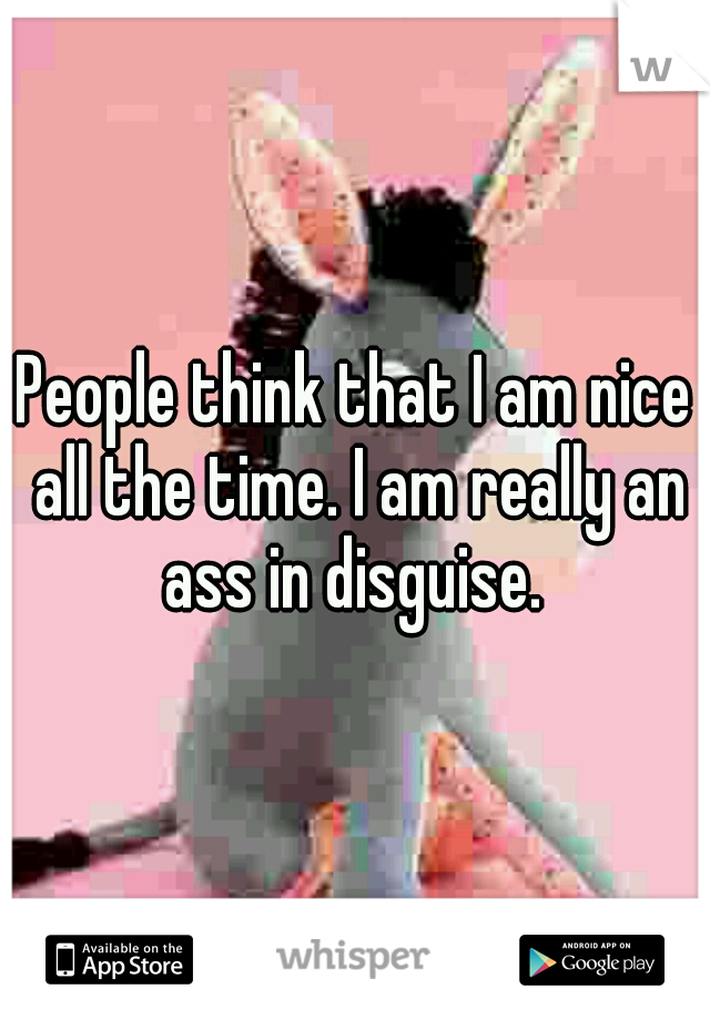 People think that I am nice all the time. I am really an ass in disguise. 