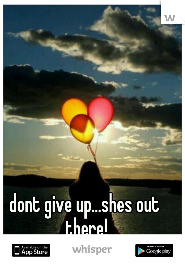 dont give up...shes out there!