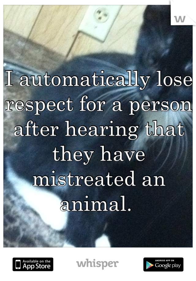 I automatically lose respect for a person after hearing that they have mistreated an animal. 