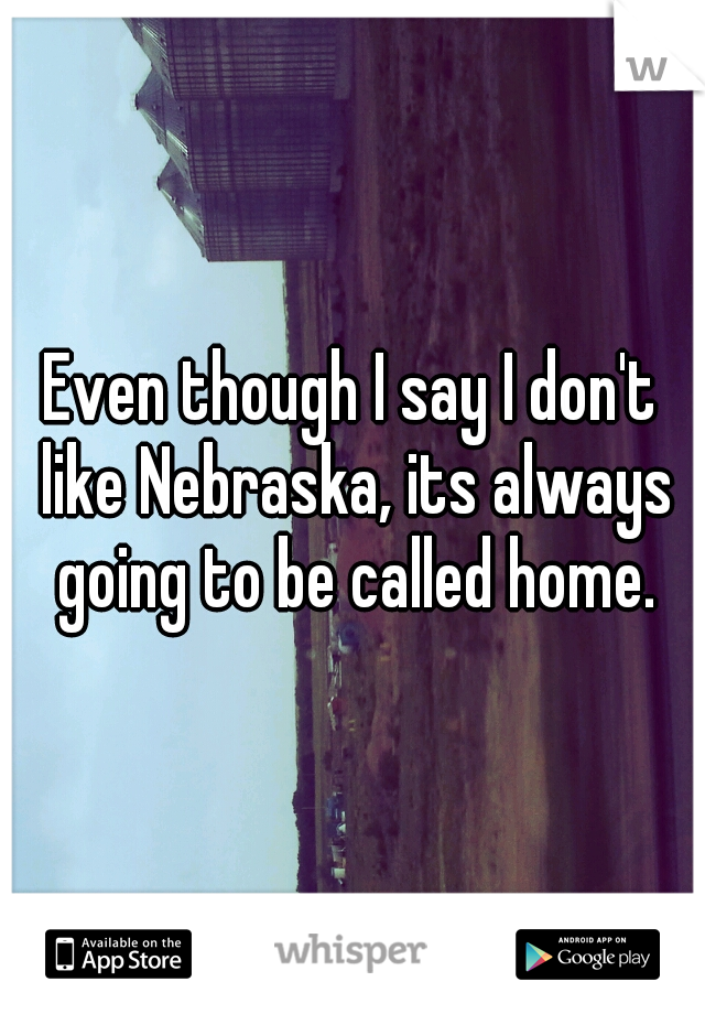 Even though I say I don't like Nebraska, its always going to be called home.