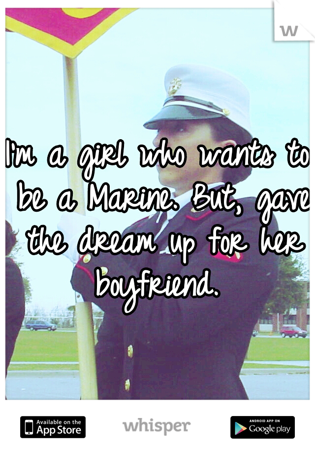 I'm a girl who wants to be a Marine. But, gave the dream up for her boyfriend. 