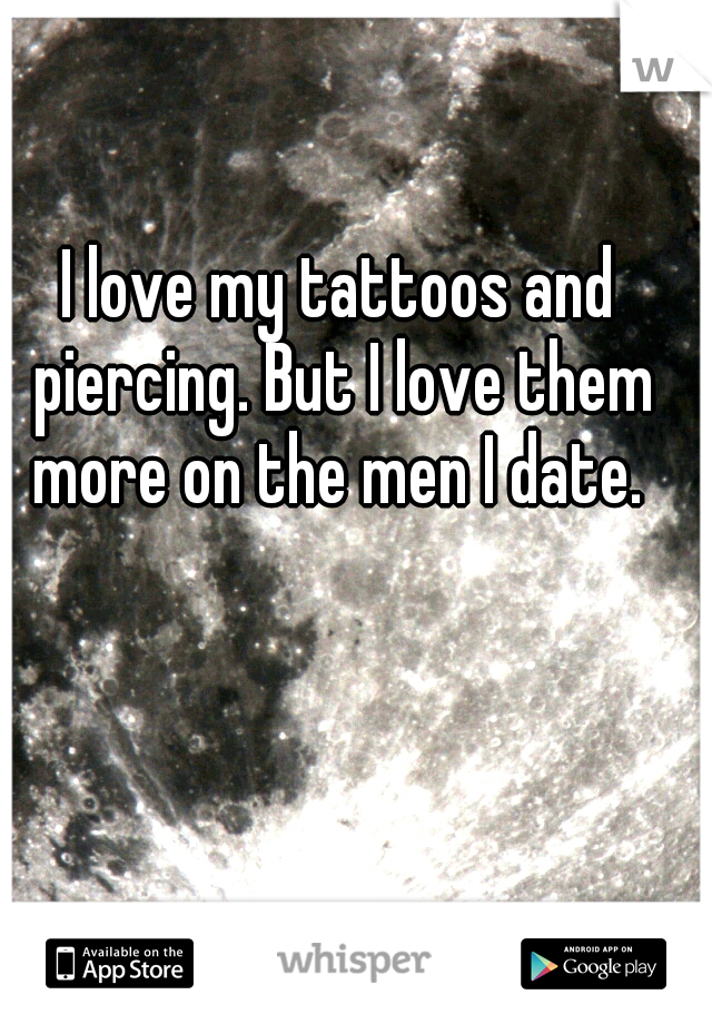 I love my tattoos and piercing. But I love them more on the men I date. 