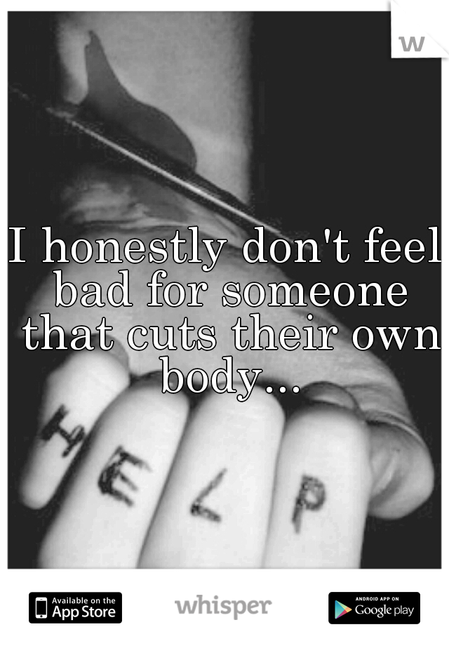 I honestly don't feel bad for someone that cuts their own body...