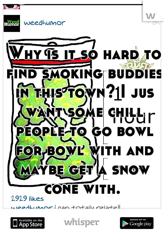 Why is it so hard to find smoking buddies in this town? I jus want some chill people to go bowl for bowl with and maybe get a snow cone with. 