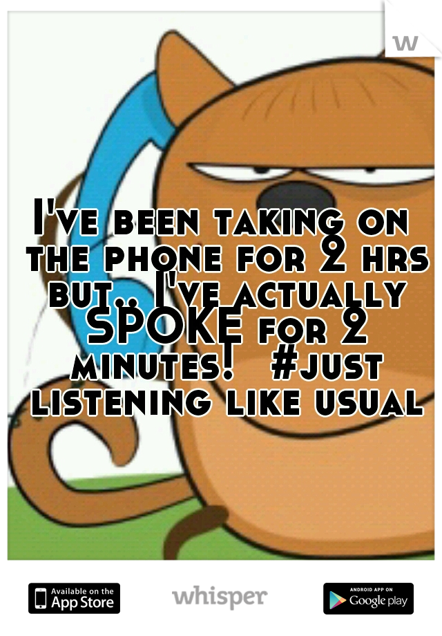 I've been taking on the phone for 2 hrs but.. I've actually SPOKE for 2 minutes! 
#just listening like usual