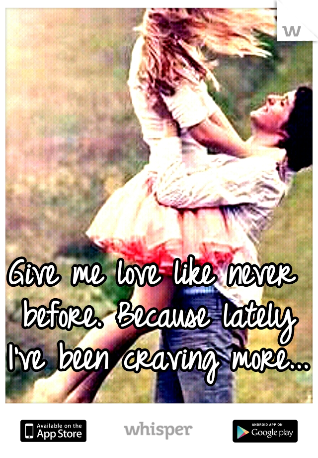 Give me love like never before. Because lately I've been craving more...