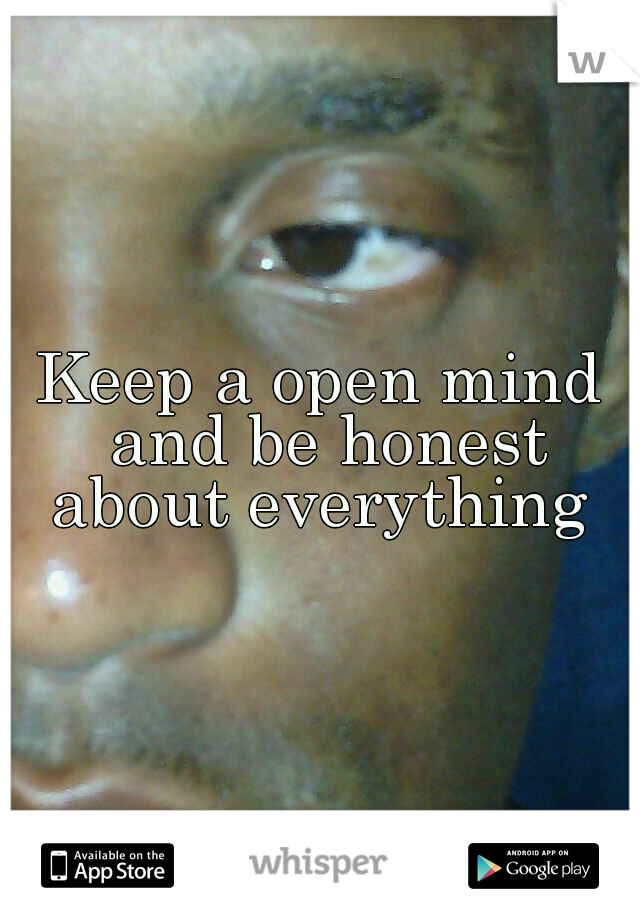 Keep a open mind and be honest about everything 