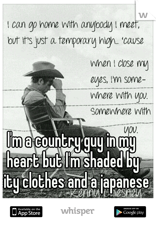 I'm a country guy in my heart but I'm shaded by city clothes and a japanese car.
