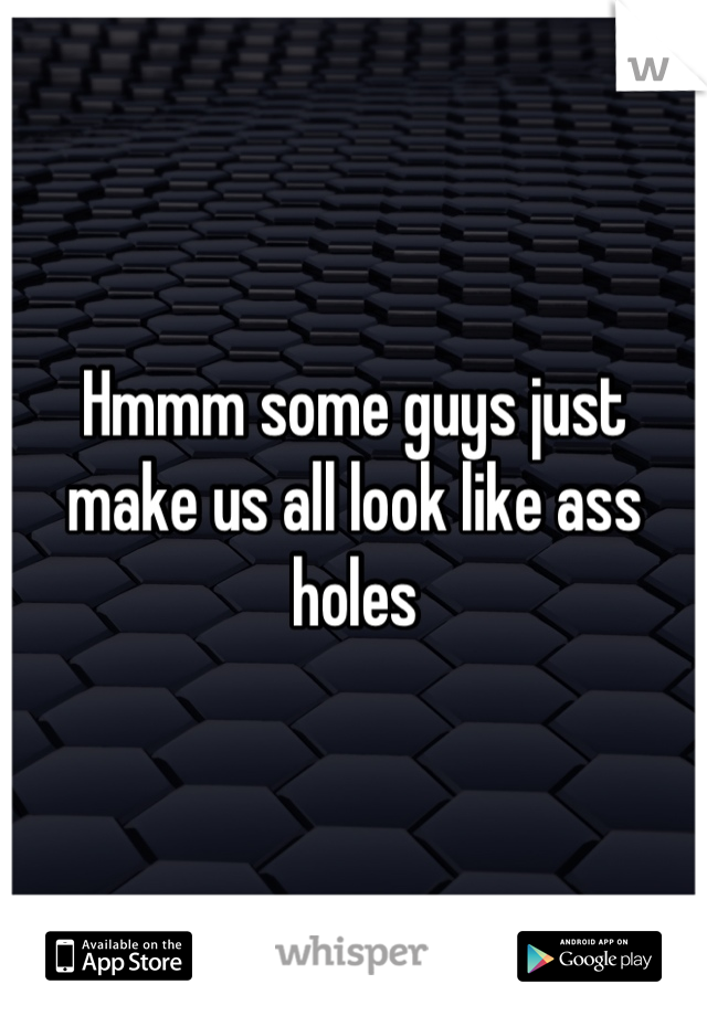Hmmm some guys just make us all look like ass holes