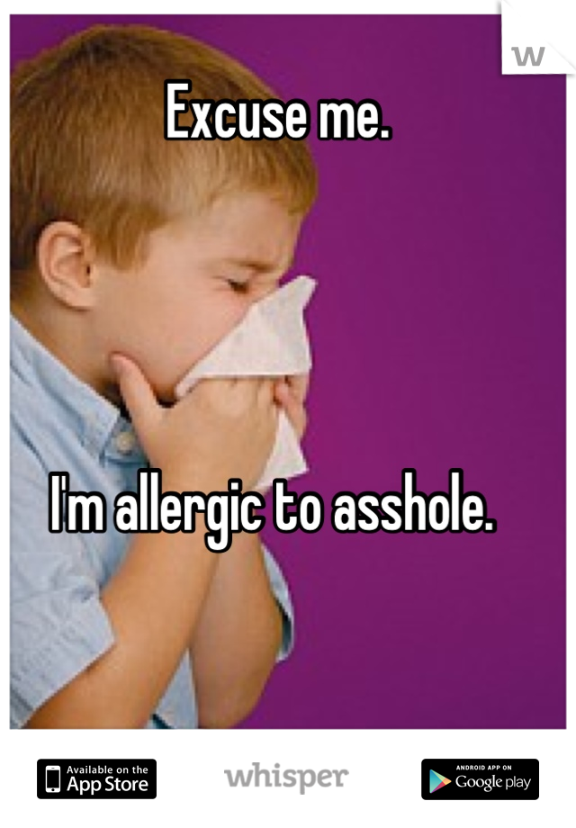 Excuse me. 




I'm allergic to asshole. 