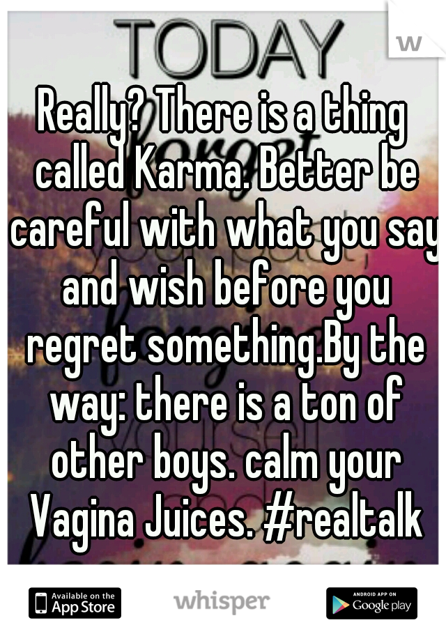Really? There is a thing called Karma. Better be careful with what you say and wish before you regret something.By the way: there is a ton of other boys. calm your Vagina Juices. #realtalk