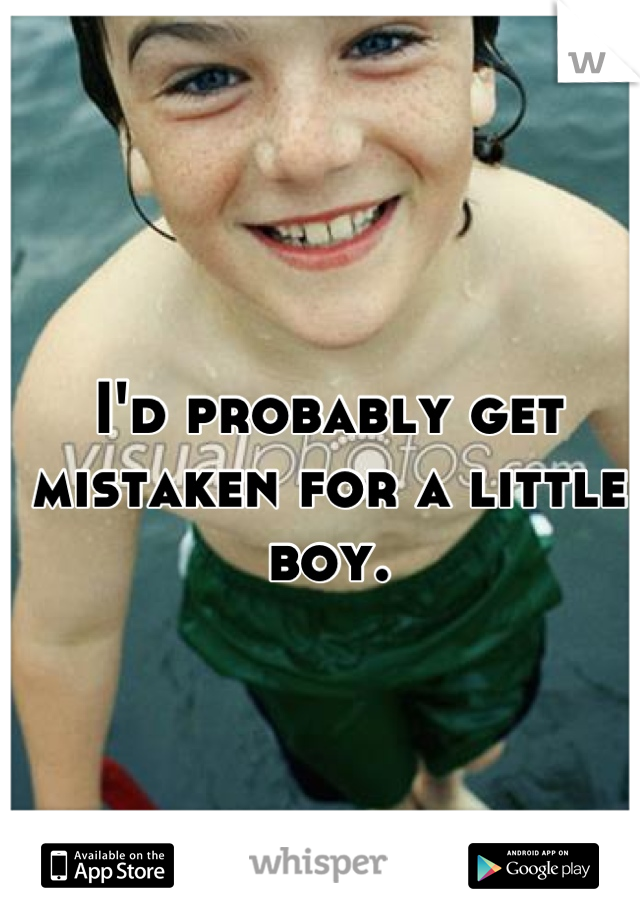 I'd probably get mistaken for a little boy.