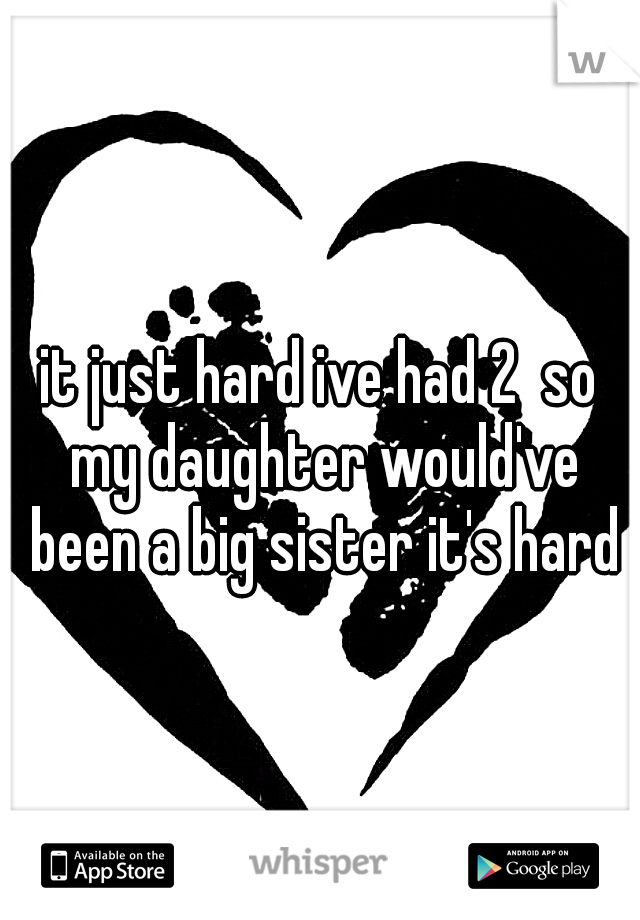 it just hard ive had 2  so my daughter would've been a big sister it's hard