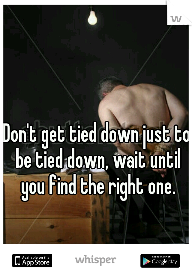 Don't get tied down just to be tied down, wait until you find the right one.
