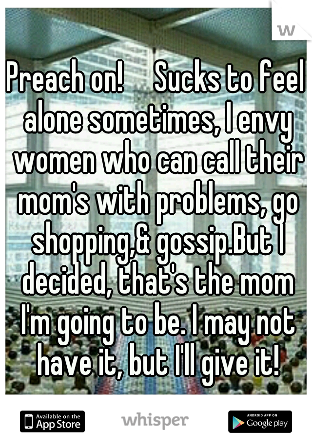 Preach on!

Sucks to feel alone sometimes, I envy women who can call their mom's with problems, go shopping,& gossip.But I decided, that's the mom I'm going to be. I may not have it, but I'll give it!