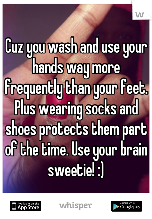 Cuz you wash and use your hands way more frequently than your feet. Plus wearing socks and shoes protects them part of the time. Use your brain sweetie! :)