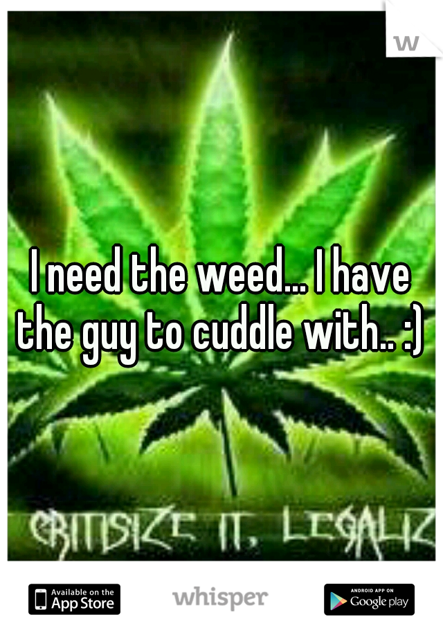 I need the weed... I have the guy to cuddle with.. :) 
