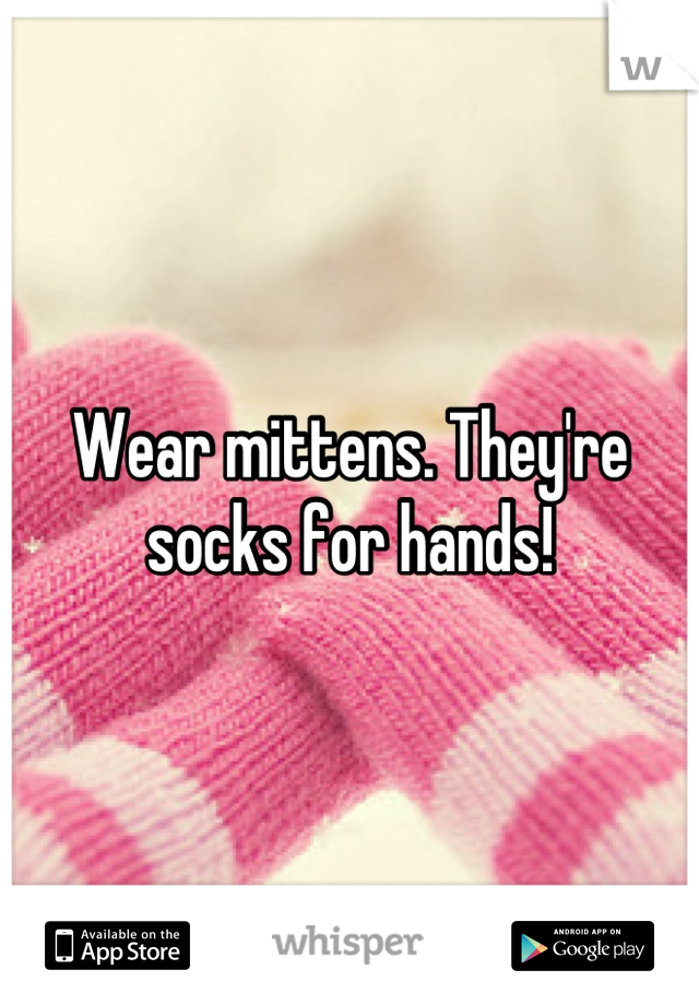 Wear mittens. They're socks for hands!