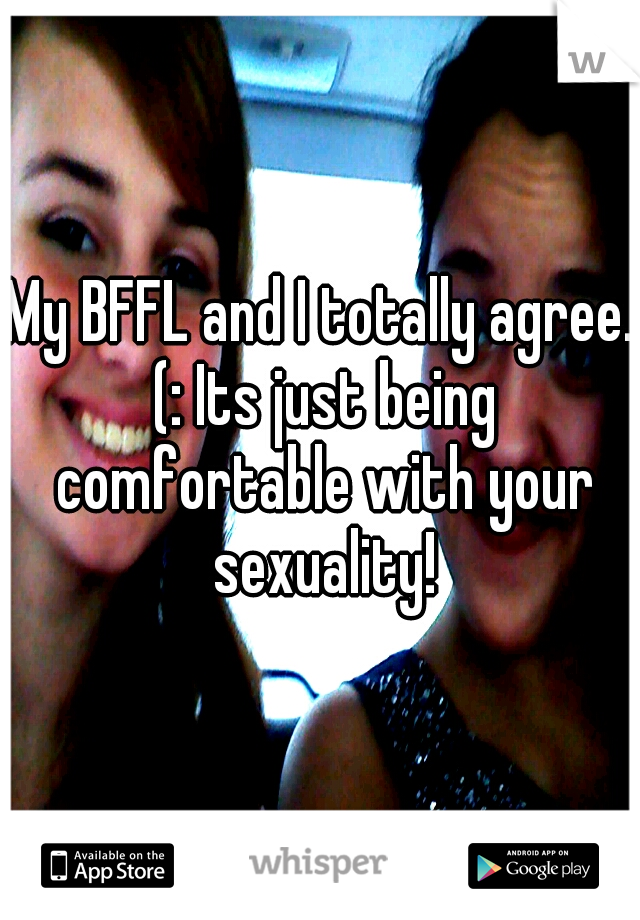 My BFFL and I totally agree. (: Its just being comfortable with your sexuality!