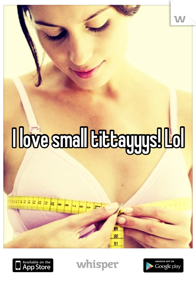 I love small tittayyys! Lol