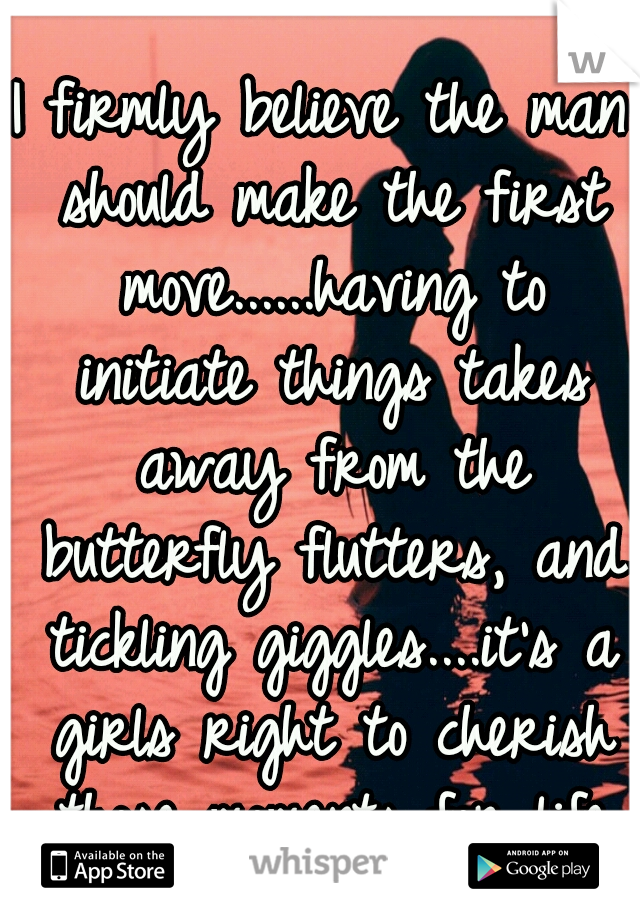 I firmly believe the man should make the first move......having to initiate things takes away from the butterfly flutters, and tickling giggles....it's a girls right to cherish those moments for life