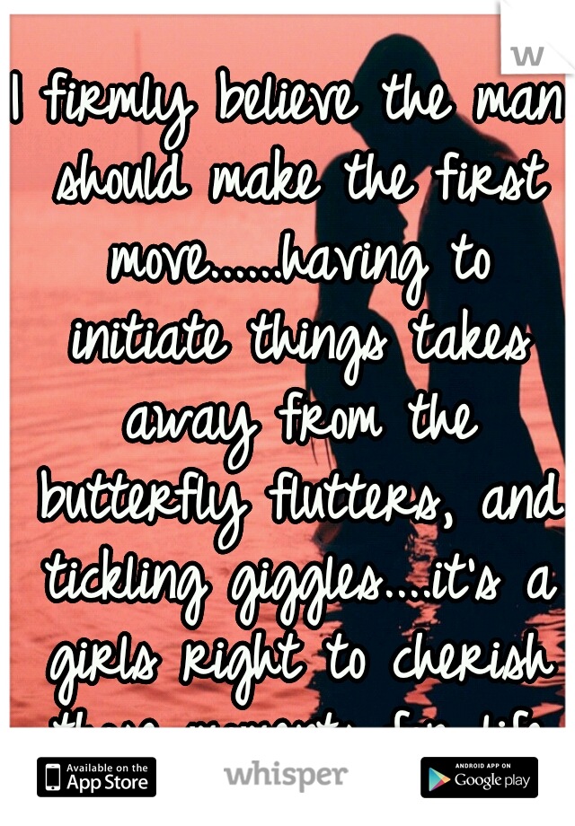 I firmly believe the man should make the first move......having to initiate things takes away from the butterfly flutters, and tickling giggles....it's a girls right to cherish those moments for life