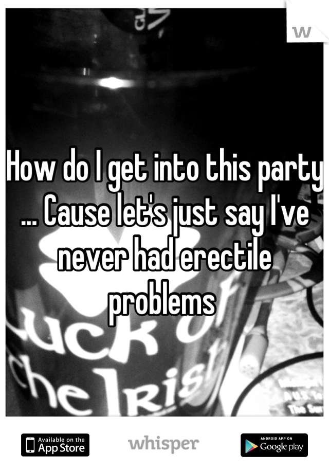 How do I get into this party ... Cause let's just say I've never had erectile problems 