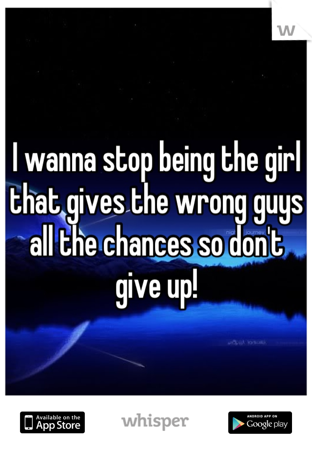 I wanna stop being the girl that gives the wrong guys all the chances so don't give up!