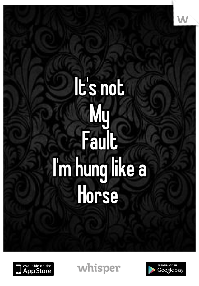 It's not 
My 
Fault
I'm hung like a
Horse 