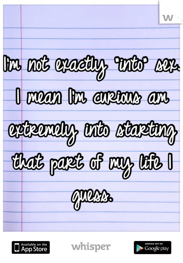 I'm not exactly "into" sex. I mean I'm curious am extremely into starting that part of my life I guess.