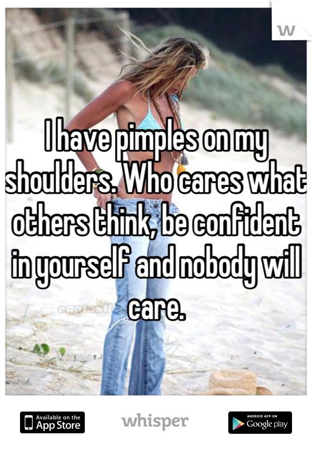 I have pimples on my shoulders. Who cares what others think, be confident in yourself and nobody will care.