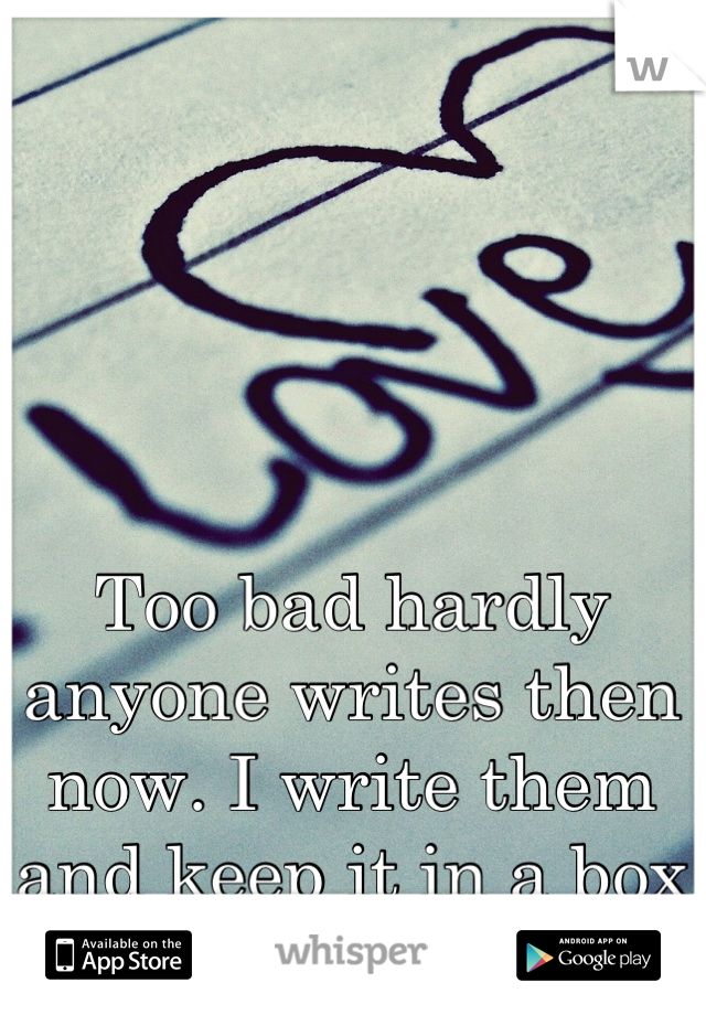Too bad hardly anyone writes then now. I write them and keep it in a box all the time. 