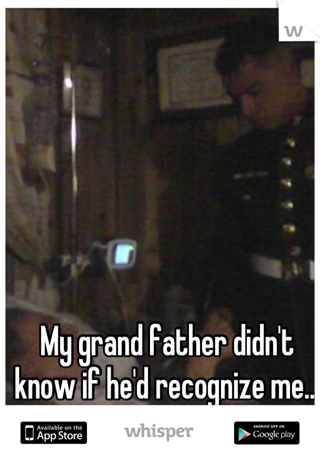 My grand father didn't know if he'd recognize me...