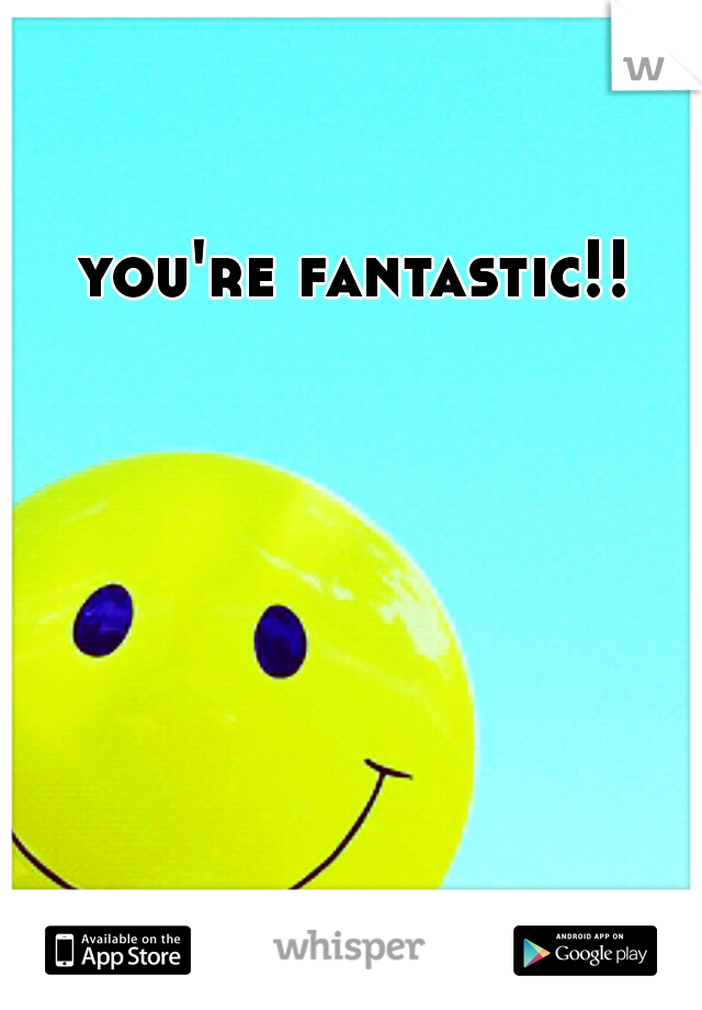 you're fantastic!!