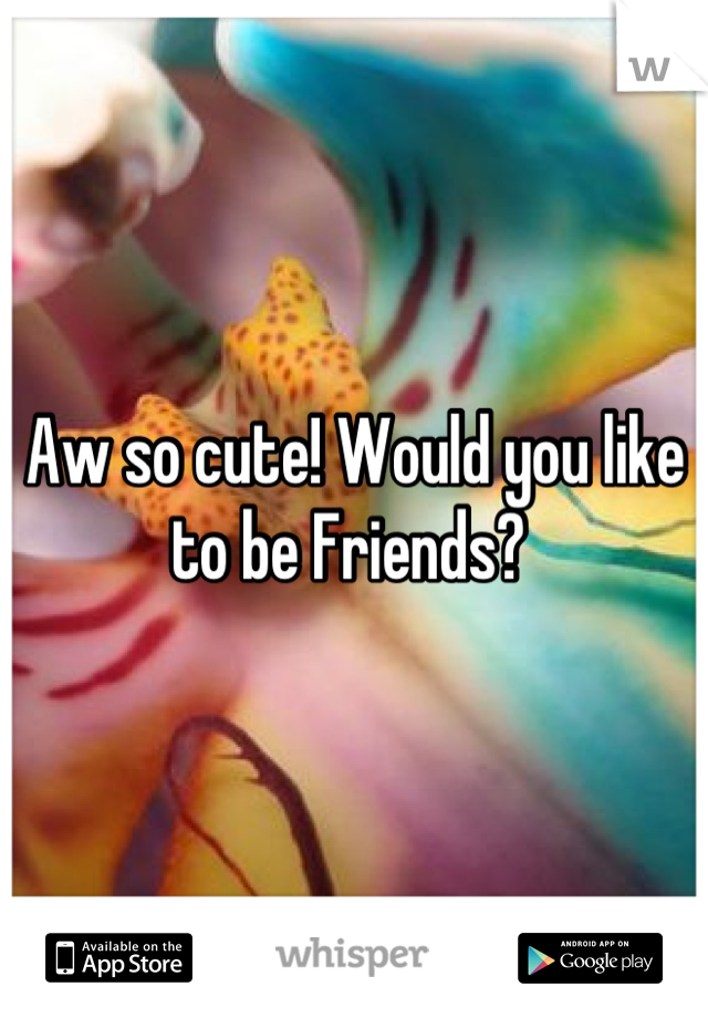 Aw so cute! Would you like to be Friends? 
