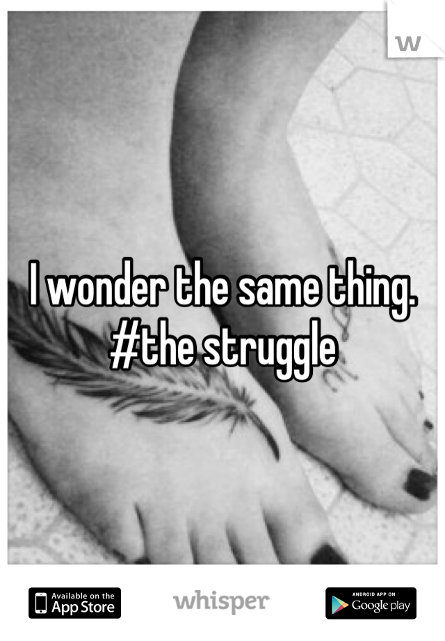 I wonder the same thing. #the struggle