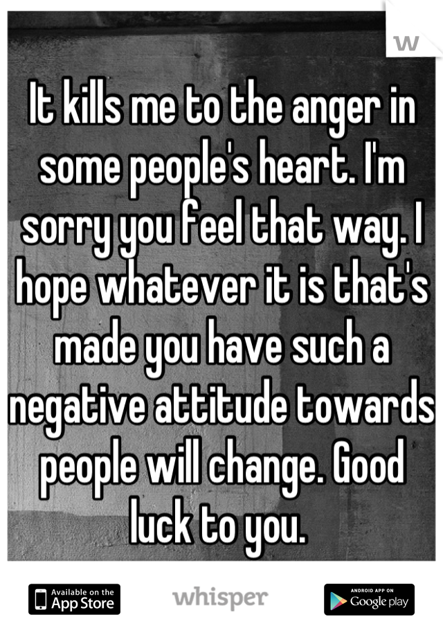 It kills me to the anger in some people's heart. I'm sorry you feel that way. I hope whatever it is that's made you have such a negative attitude towards people will change. Good luck to you. 