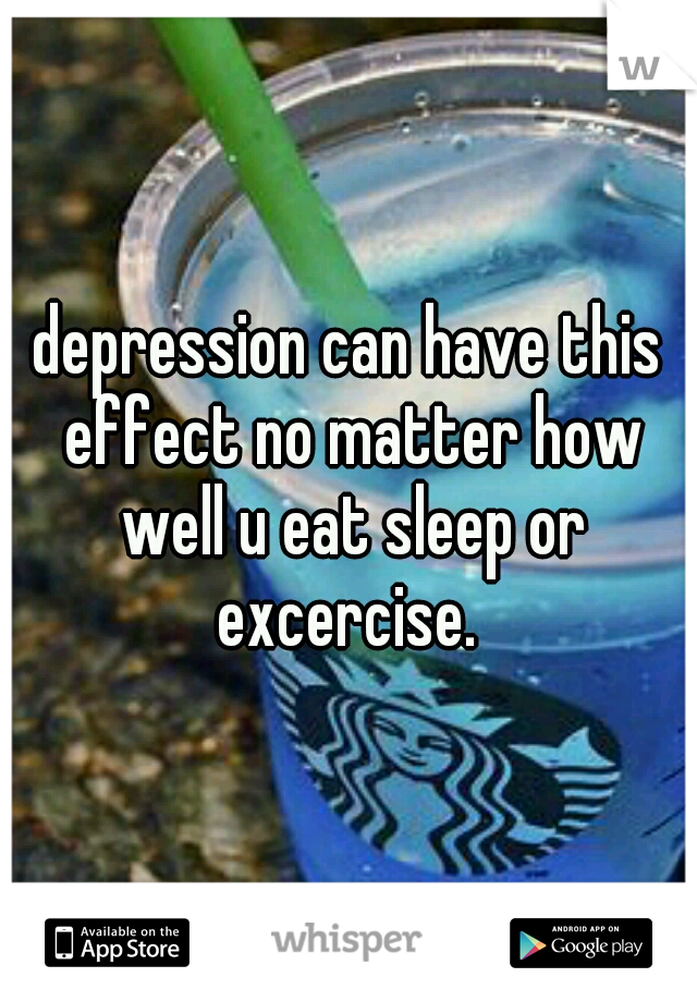 depression can have this effect no matter how well u eat sleep or excercise. 
