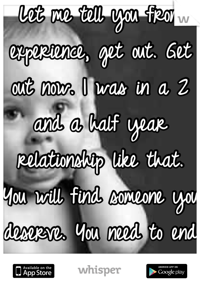 Let me tell you from experience, get out. Get out now. I was in a 2 and a half year relationship like that. You will find someone you deserve. You need to end it ASAP. 