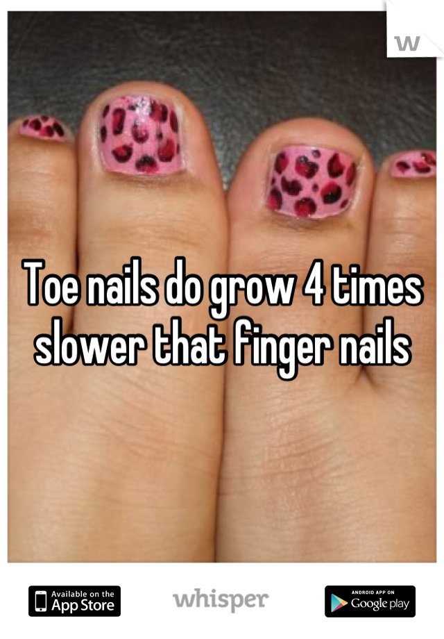 Toe nails do grow 4 times slower that finger nails
