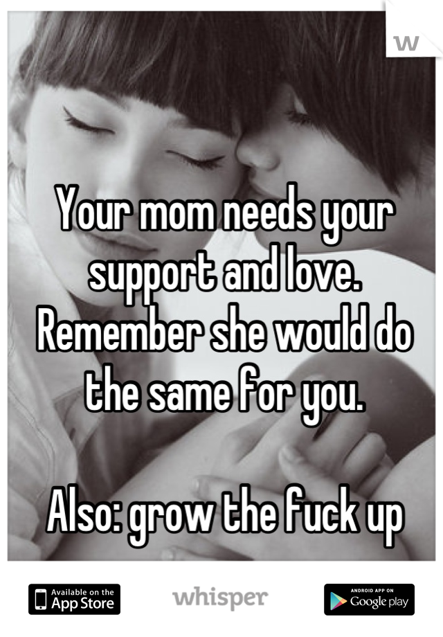 Your mom needs your support and love. Remember she would do the same for you. 

Also: grow the fuck up