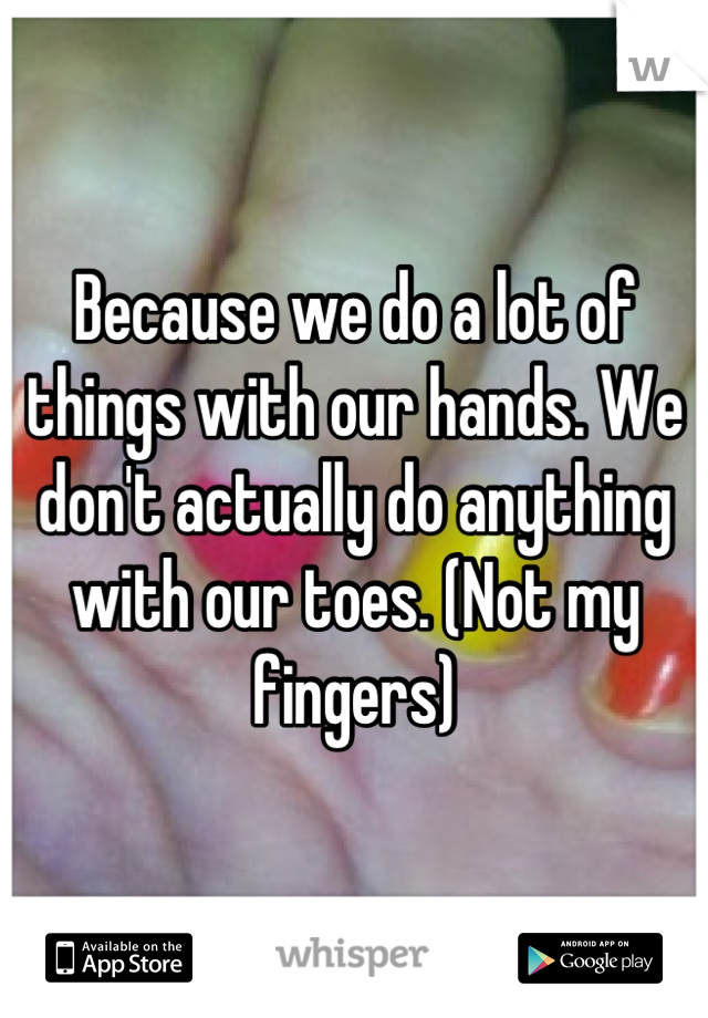Because we do a lot of things with our hands. We don't actually do anything with our toes. (Not my fingers)