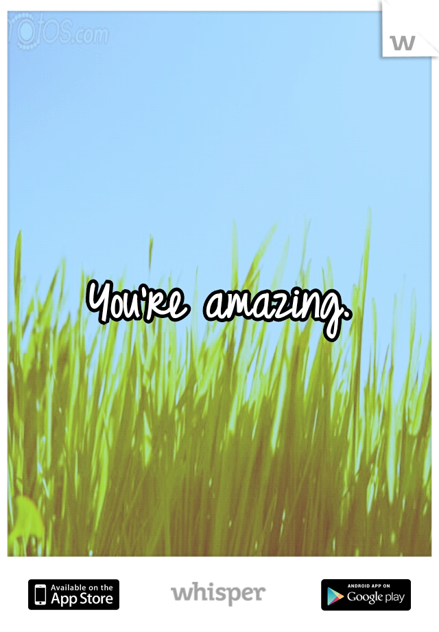 You're amazing.