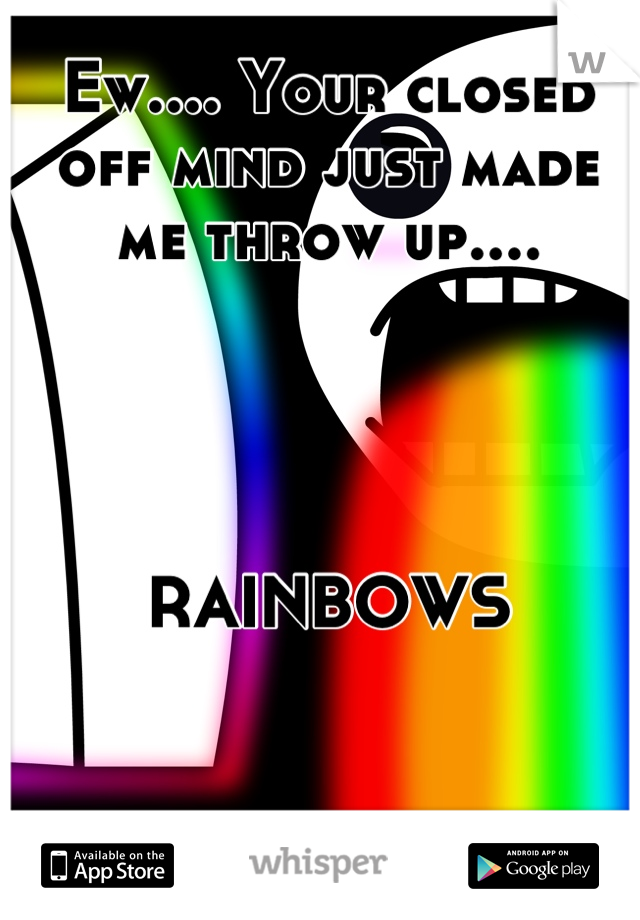 Ew.... Your closed off mind just made me throw up....




RAINBOWS