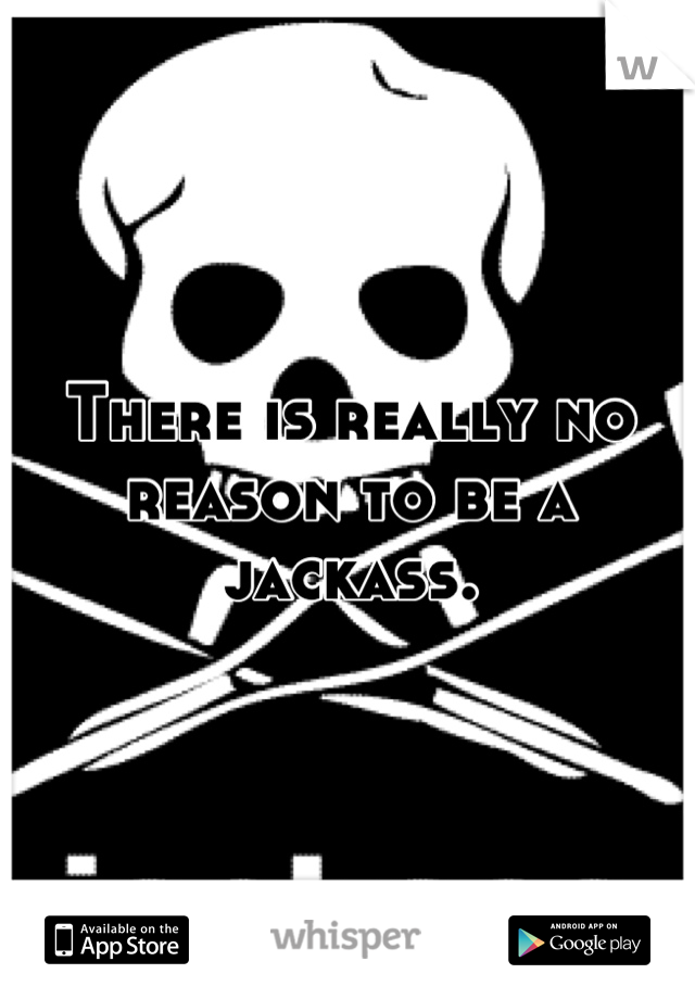 There is really no reason to be a jackass.